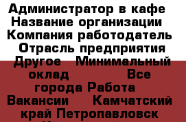 Администратор в кафе › Название организации ­ Компания-работодатель › Отрасль предприятия ­ Другое › Минимальный оклад ­ 18 000 - Все города Работа » Вакансии   . Камчатский край,Петропавловск-Камчатский г.